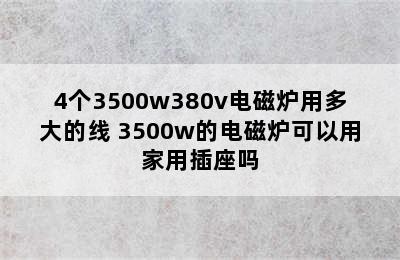 4个3500w380v电磁炉用多大的线 3500w的电磁炉可以用家用插座吗